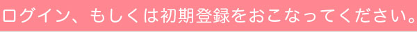 ログイン、若しくは初期登録を行ってください